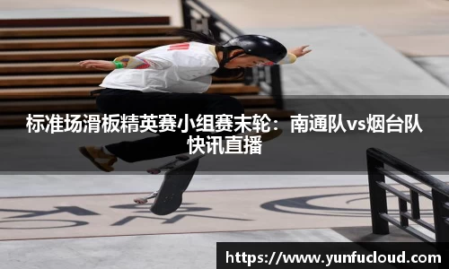 标准场滑板精英赛小组赛末轮：南通队vs烟台队快讯直播