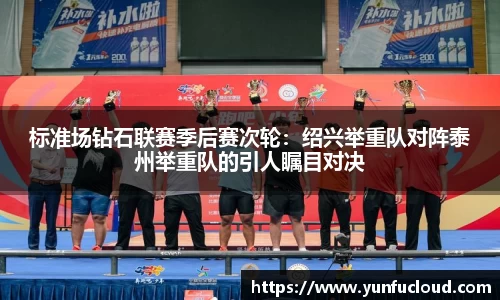 标准场钻石联赛季后赛次轮：绍兴举重队对阵泰州举重队的引人瞩目对决